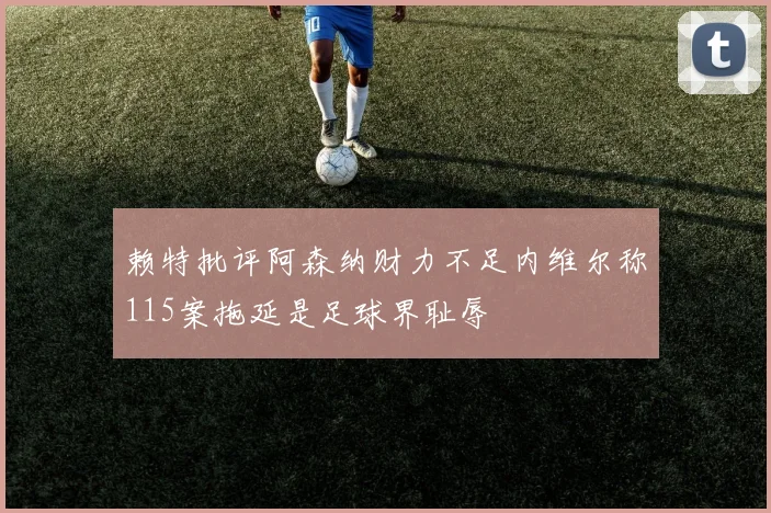 赖特批评阿森纳财力不足内维尔称115案拖延是足球界耻辱