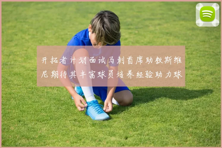 开拓者计划面试马刺首席助教斯维尼期待其丰富球员培养经验助力球队发展
