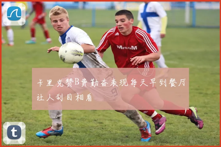 卡里克赞B费勤奋表现每天早到餐厅让人刮目相看
