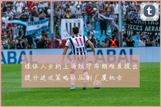 媒体人分析上海防守布朗难度提出提升进攻策略以压制广厦机会