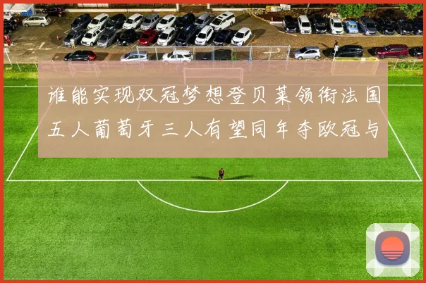 谁能实现双冠梦想登贝莱领衔法国五人葡萄牙三人有望同年夺欧冠与世界杯
