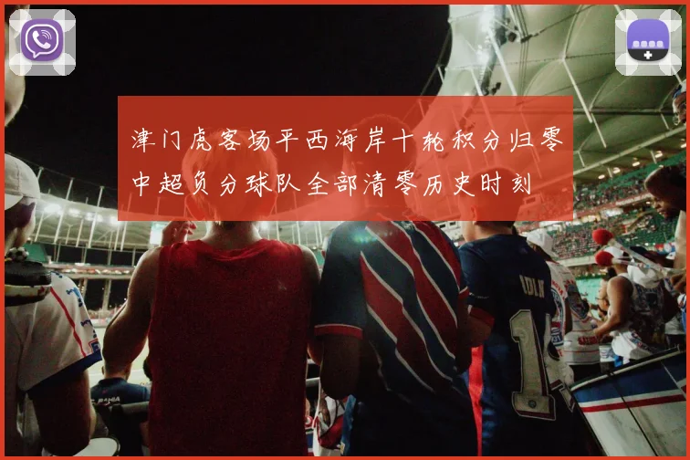 津门虎客场平西海岸十轮积分归零中超负分球队全部清零历史时刻