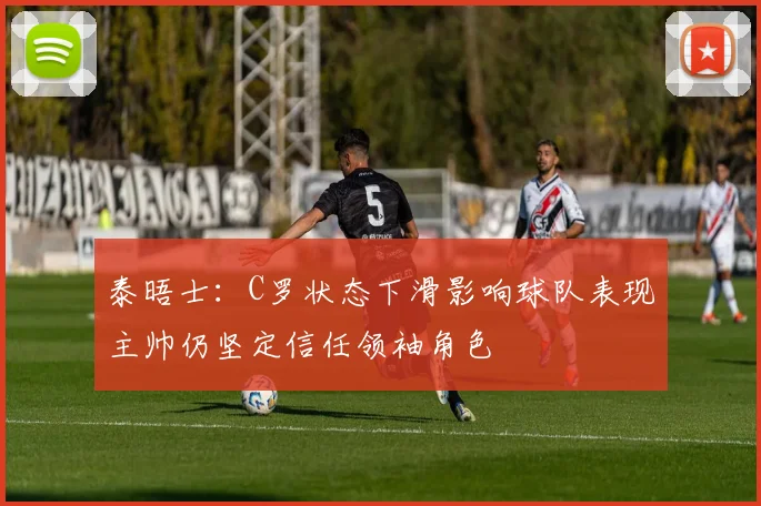 泰晤士：C罗状态下滑影响球队表现主帅仍坚定信任领袖角色