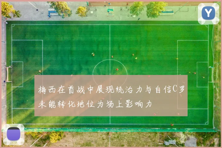 梅西在首战中展现统治力与自信C罗未能转化地位为场上影响力