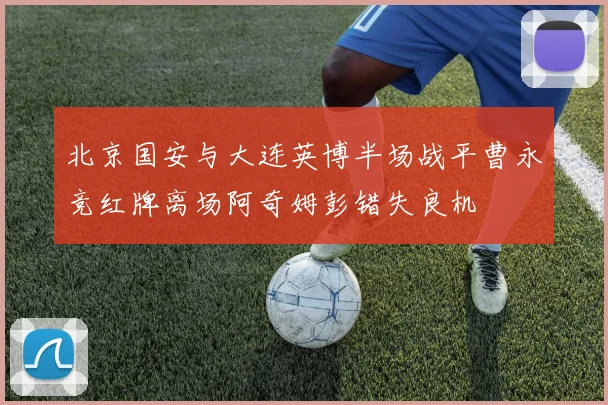 北京国安与大连英博半场战平曹永竞红牌离场阿奇姆彭错失良机