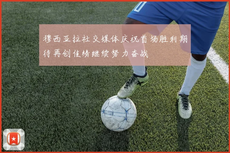 穆西亚拉社交媒体庆祝首场胜利期待再创佳绩继续努力奋战