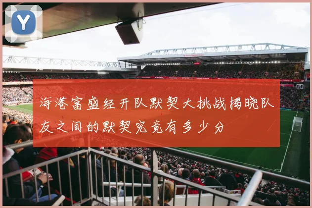 海港富盛经开队默契大挑战揭晓队友之间的默契究竟有多少分