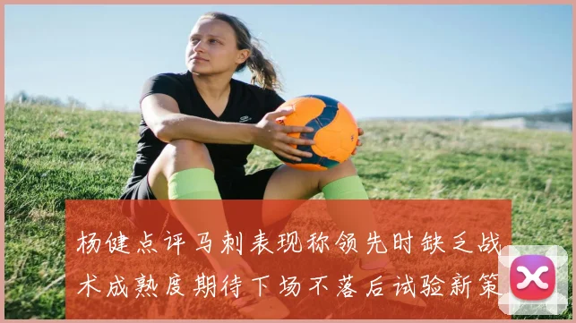 杨健点评马刺表现称领先时缺乏战术成熟度期待下场不落后试验新策略