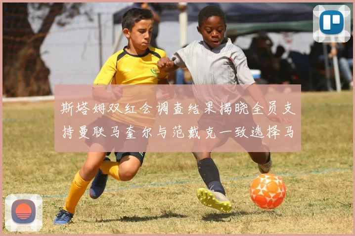 斯塔姆双红会调查结果揭晓全员支持曼联马奎尔与范戴克一致选择马奎尔