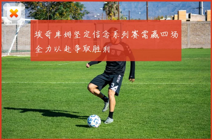 埃奇库姆坚定信念系列赛需赢四场全力以赴争取胜利