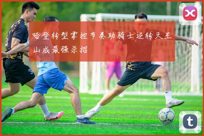 哈登转型掌控节奏助骑士逆转天王山成最强杀招