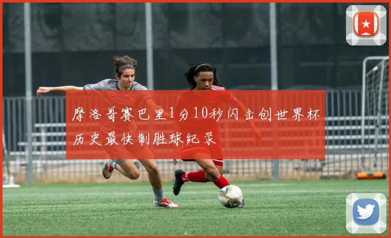摩洛哥赛巴里1分10秒闪击创世界杯历史最快制胜球纪录